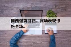 今年会集团官方网站-梅西强势回归，赛场表现惊艳全场。