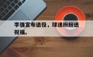 金年会sports-李强宣布退役，球迷纷纷送祝福。