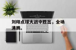 JNH金年会-刘翔点球大战中胜出，全场沸腾。