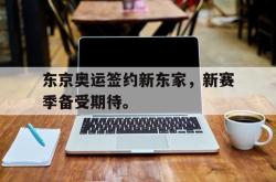 JNH金年会-东京奥运签约新东家，新赛季备受期待。