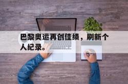 JNH金年会-巴黎奥运再创佳绩，刷新个人纪录。