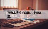 金年会sports-孙杨上演帽子戏法，技惊四座。