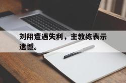 JNH金年会-刘翔遭遇失利，主教练表示遗憾。