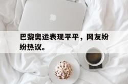 金年会sports-巴黎奥运表现平平，网友纷纷热议。