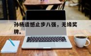 今年会集团官方网站-孙杨遗憾止步八强，无缘奖牌。