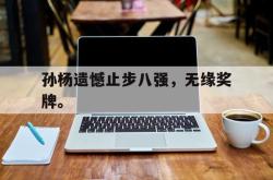 今年会集团官方网站-孙杨遗憾止步八强，无缘奖牌。