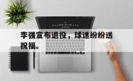 JNH金年会-李强宣布退役，球迷纷纷送祝福。