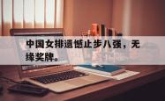 金年会sports-中国女排遗憾止步八强，无缘奖牌。