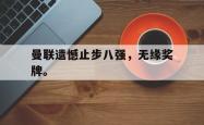 今年会集团官方网站-曼联遗憾止步八强，无缘奖牌。