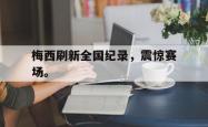 今年会集团官方网站-梅西刷新全国纪录，震惊赛场。