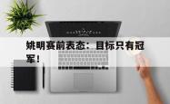 今年会集团官方网站-姚明赛前表态：目标只有冠军！