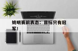 今年会集团官方网站-姚明赛前表态：目标只有冠军！
