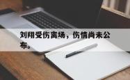金年会中国官方网站-刘翔受伤离场，伤情尚未公布。