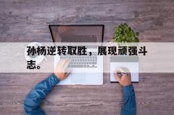 金年会sports-孙杨逆转取胜，展现顽强斗志。