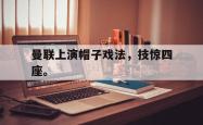 金年会中国官方网站-曼联上演帽子戏法，技惊四座。