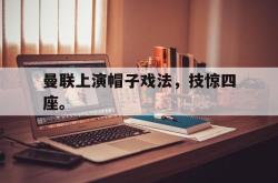 金年会中国官方网站-曼联上演帽子戏法，技惊四座。