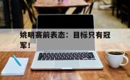 JNH金年会-姚明赛前表态：目标只有冠军！