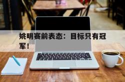 JNH金年会-姚明赛前表态：目标只有冠军！
