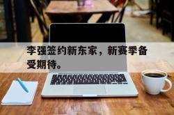 今年会集团官方网站-李强签约新东家，新赛季备受期待。