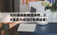 JNH金年会-EDG赛前跳舞遭讽刺，DK用实力成功打脸质疑者！