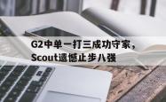 今年会集团官方网站-G2中单一打三成功守家，Scout遗憾止步八强