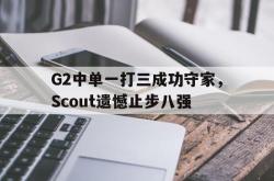 今年会集团官方网站-G2中单一打三成功守家，Scout遗憾止步八强