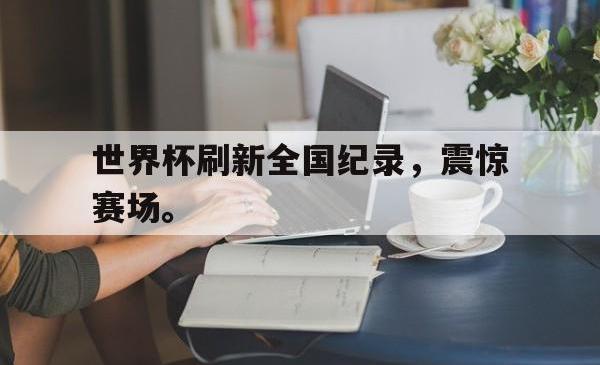 JNH金年会-世界杯刷新全国纪录，震惊赛场。
