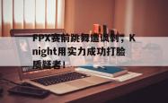 金年会sports-FPX赛前跳舞遭讽刺，Knight用实力成功打脸质疑者！