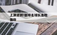 金年会中国官方网站-上演逆转!低排名球队击败强敌