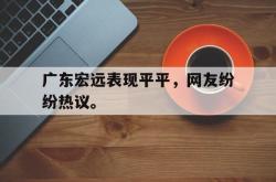 今年会集团官方网站-广东宏远表现平平，网友纷纷热议。