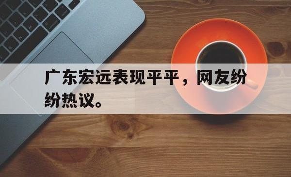 今年会集团官方网站-广东宏远表现平平，网友纷纷热议。