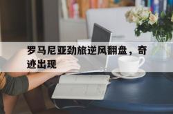 金年会中国官方网站-罗马尼亚劲旅逆风翻盘，奇迹出现
