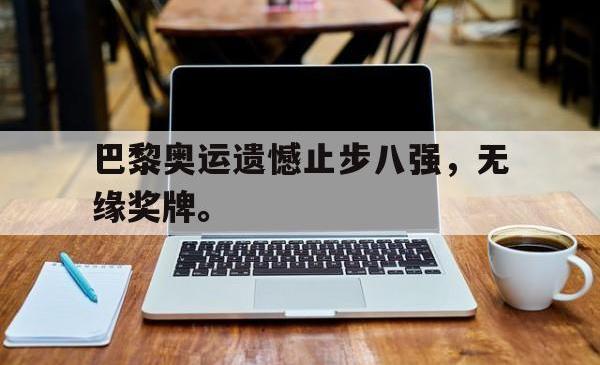JNH金年会-巴黎奥运遗憾止步八强，无缘奖牌。