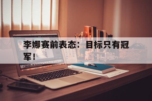李娜赛前表态：目标只有冠军！