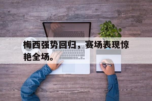 梅西强势回归，赛场表现惊艳全场。