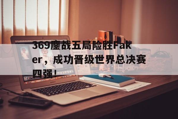 369鏖战五局险胜Faker，成功晋级世界总决赛四强！