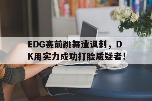 EDG赛前跳舞遭讽刺，DK用实力成功打脸质疑者！