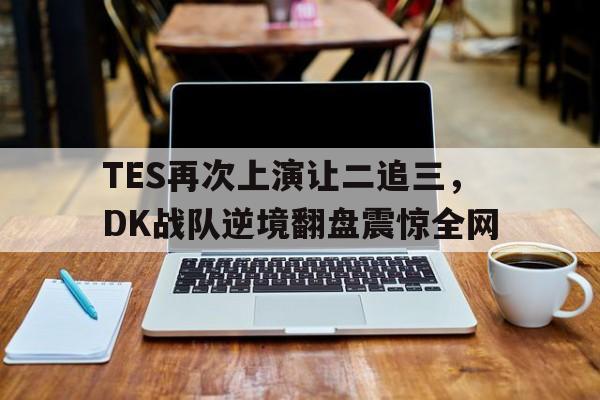 TES再次上演让二追三，DK战队逆境翻盘震惊全网