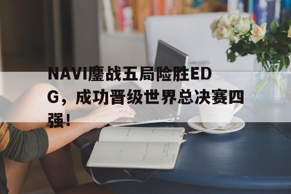 NAVI鏖战五局险胜EDG，成功晋级世界总决赛四强！