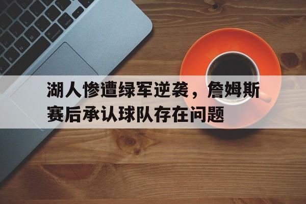 湖人惨遭绿军逆袭，詹姆斯赛后承认球队存在问题
