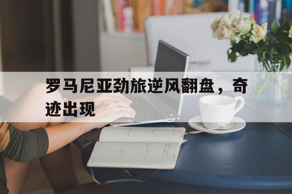 罗马尼亚劲旅逆风翻盘，奇迹出现