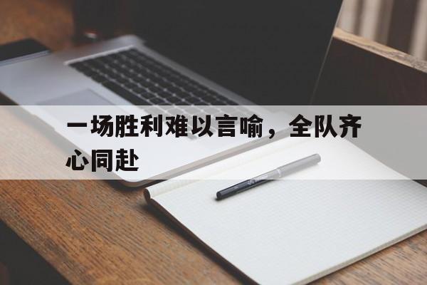 一场胜利难以言喻，全队齐心同赴