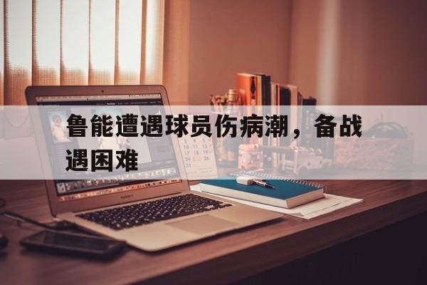鲁能遭遇球员伤病潮，备战遇困难