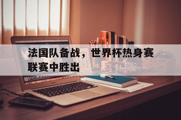 法国队备战，世界杯热身赛联赛中胜出