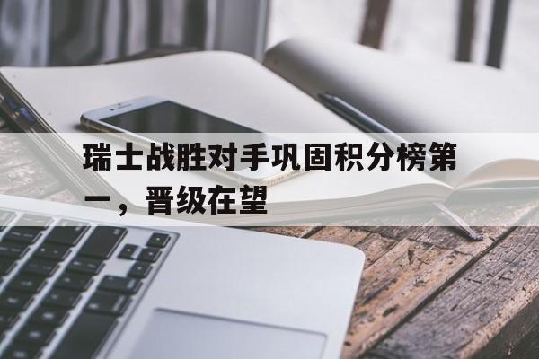 瑞士战胜对手巩固积分榜第一，晋级在望