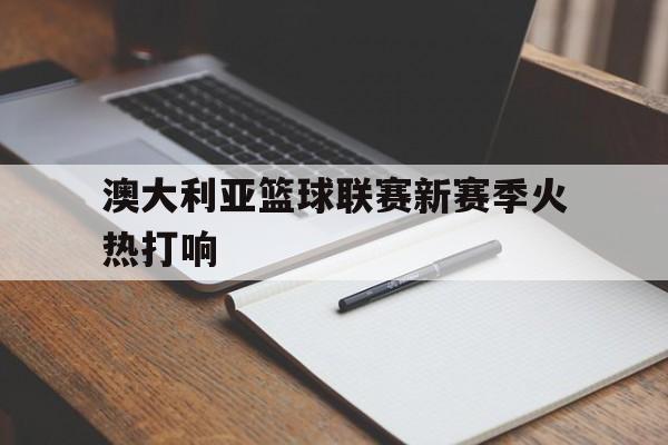 澳大利亚篮球联赛新赛季火热打响