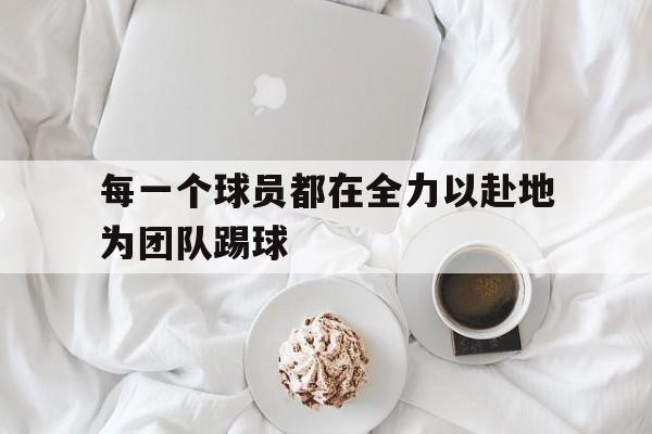 每一个球员都在全力以赴地为团队踢球